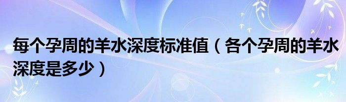 每個(gè)孕周的羊水深度標(biāo)準(zhǔn)值（各個(gè)孕周的羊水深度是多少）