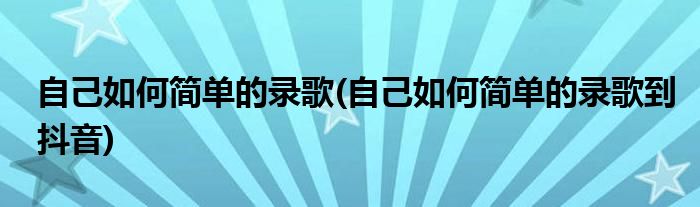 自己如何簡單的錄歌(自己如何簡單的錄歌到抖音)