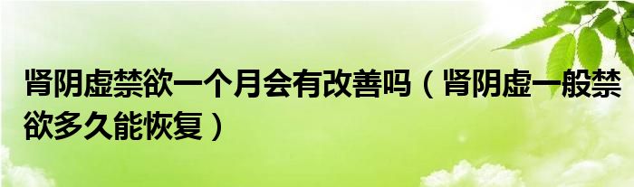 腎陰虛禁欲一個(gè)月會有改善嗎（腎陰虛一般禁欲多久能恢復(fù)）