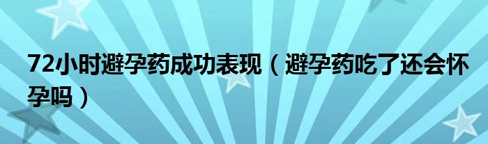 72小時(shí)避孕藥成功表現(xiàn)（避孕藥吃了還會(huì)懷孕嗎）