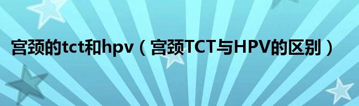 宮頸的tct和hpv（宮頸TCT與HPV的區(qū)別）