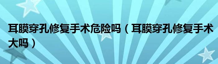 耳膜穿孔修復(fù)手術(shù)危險(xiǎn)嗎（耳膜穿孔修復(fù)手術(shù)大嗎）