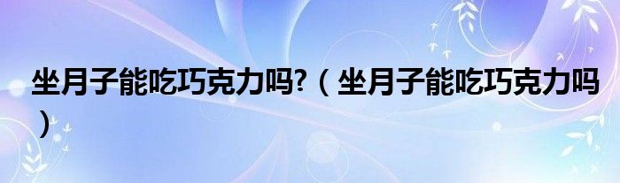 坐月子能吃巧克力嗎?（坐月子能吃巧克力嗎）