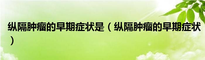 縱隔腫瘤的早期癥狀是（縱隔腫瘤的早期癥狀）