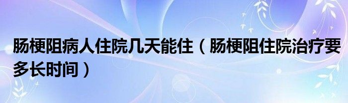 腸梗阻病人住院幾天能?。c梗阻住院治療要多長時(shí)間）