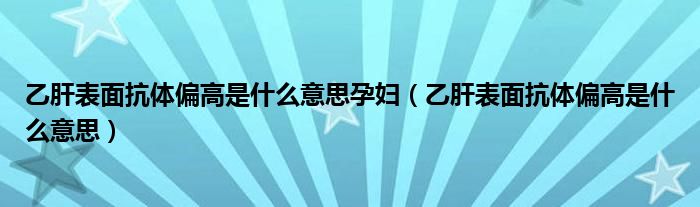 乙肝表面抗體偏高是什么意思孕婦（乙肝表面抗體偏高是什么意思）