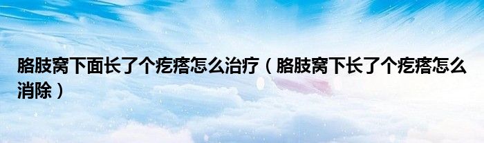 胳肢窩下面長了個疙瘩怎么治療（胳肢窩下長了個疙瘩怎么消除）