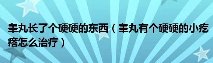 睪丸長了個硬硬的東西（睪丸有個硬硬的小疙瘩怎么治療）