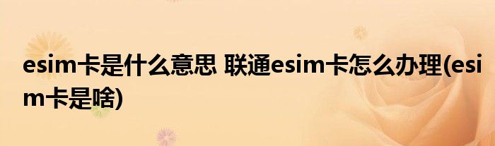 esim卡是什么意思 聯(lián)通esim卡怎么辦理(esim卡是啥)