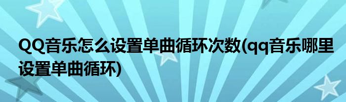 QQ音樂怎么設(shè)置單曲循環(huán)次數(shù)(qq音樂哪里設(shè)置單曲循環(huán))