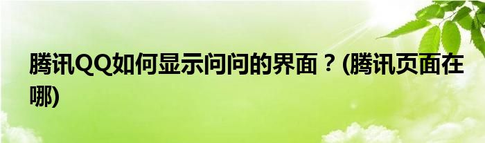 騰訊QQ如何顯示問問的界面？(騰訊頁面在哪)