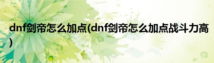 dnf劍帝怎么加點(dnf劍帝怎么加點戰(zhàn)斗力高)