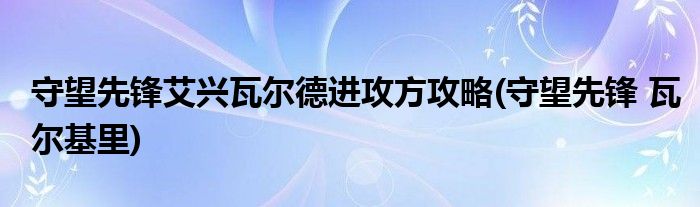 守望先鋒艾興瓦爾德進攻方攻略(守望先鋒 瓦爾基里)