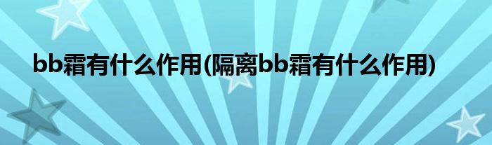 bb霜有什么作用(隔離bb霜有什么作用)