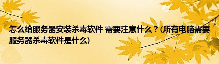 怎么給服務(wù)器安裝殺毒軟件 需要注意什么？(所有電腦需要服務(wù)器殺毒軟件是什么)