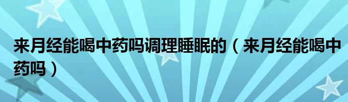 來月經(jīng)能喝中藥嗎調(diào)理睡眠的（來月經(jīng)能喝中藥嗎）