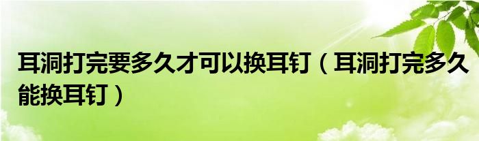 耳洞打完要多久才可以換耳釘（耳洞打完多久能換耳釘）