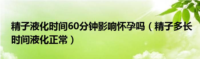 精子液化時(shí)間60分鐘影響懷孕嗎（精子多長(zhǎng)時(shí)間液化正常）